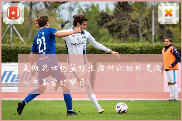 麦凯恩回忆篮球生涯科比始终是我心中最爱的球员