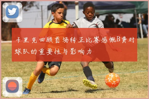 卡里克回顾首场转正比赛感慨B费对球队的重要性与影响力