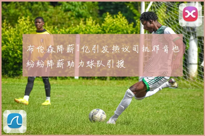 布伦森降薪1亿引发热议司机邓肯也纷纷降薪助力球队引援
