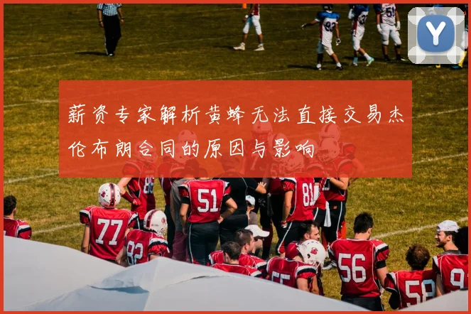 薪资专家解析黄蜂无法直接交易杰伦布朗合同的原因与影响