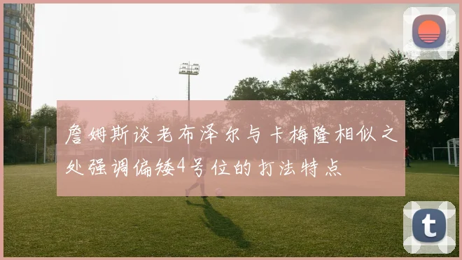 詹姆斯谈老布泽尔与卡梅隆相似之处强调偏矮4号位的打法特点