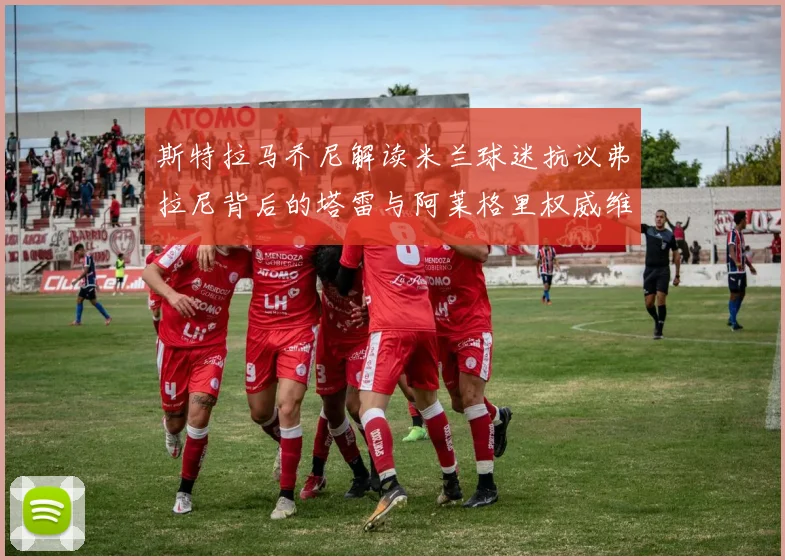 斯特拉马乔尼解读米兰球迷抗议弗拉尼背后的塔雷与阿莱格里权威维护