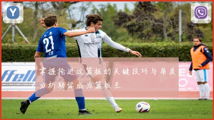 掌握抢进攻篮板的关键技巧与角度分析助你成为篮板王