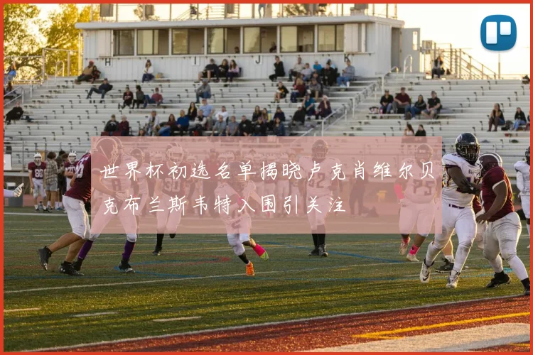 世界杯初选名单揭晓卢克肖维尔贝克布兰斯韦特入围引关注