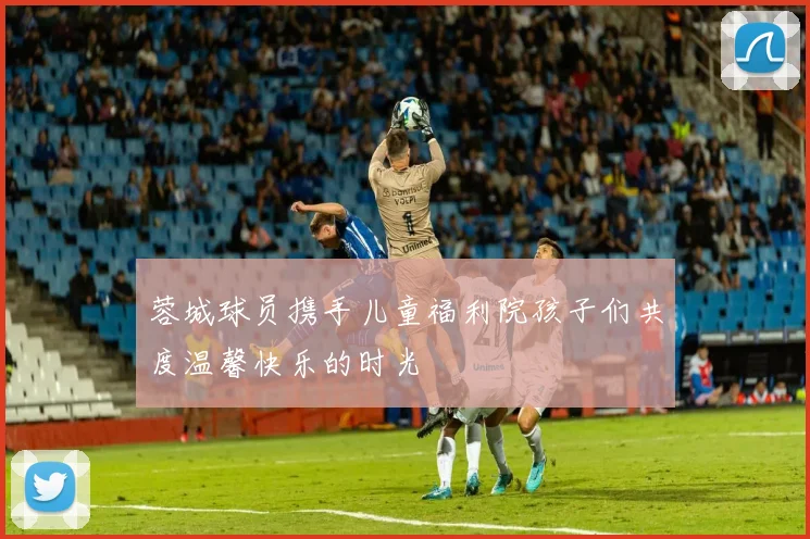 蓉城球员携手儿童福利院孩子们共度温馨快乐的时光