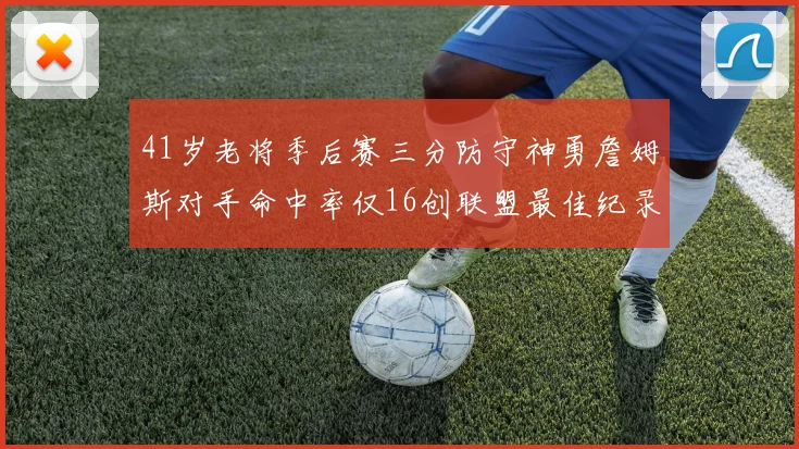 41岁老将季后赛三分防守神勇詹姆斯对手命中率仅16创联盟最佳纪录