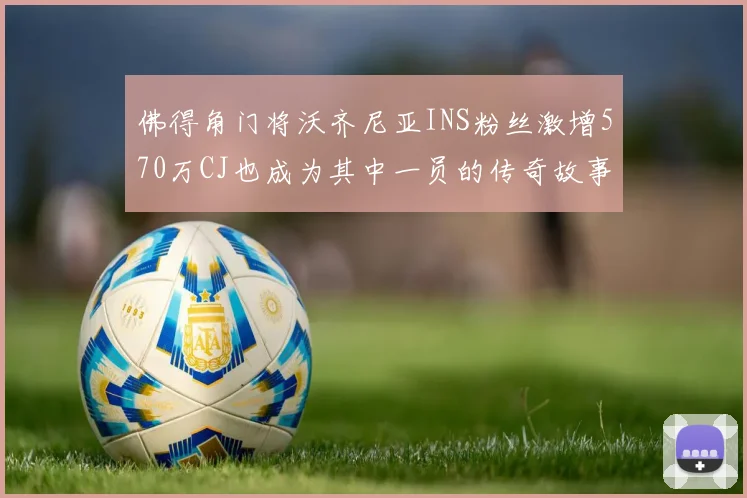 佛得角门将沃齐尼亚INS粉丝激增570万CJ也成为其中一员的传奇故事