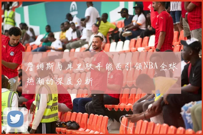詹姆斯与库里联手能否引领NBA全球热潮的深度分析