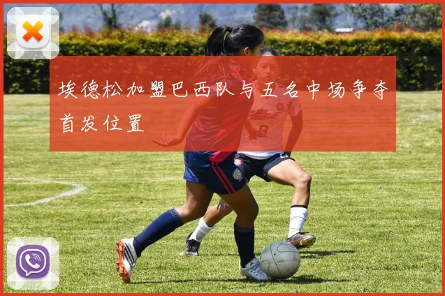 埃德松加盟巴西队与五名中场争夺首发位置