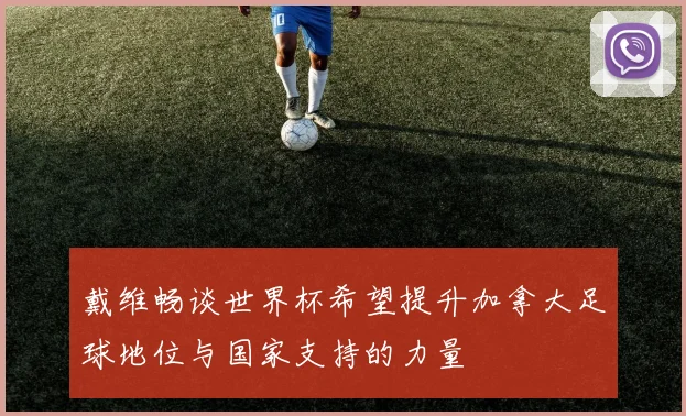 戴维畅谈世界杯希望提升加拿大足球地位与国家支持的力量