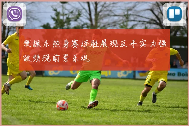 樊振东热身赛连胜展现反手实力强敌频现前景乐观
