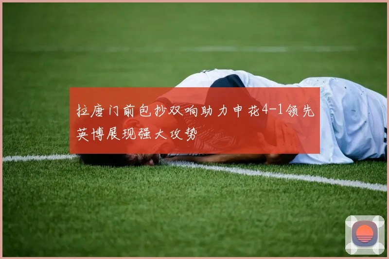 拉唐门前包抄双响助力申花4-1领先英博展现强大攻势