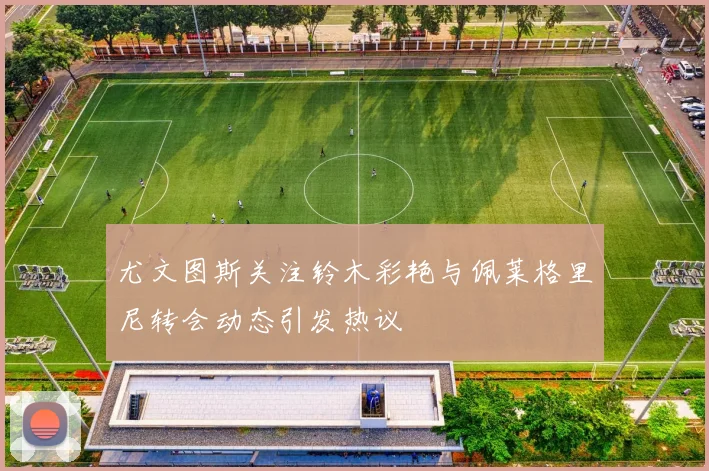 尤文图斯关注铃木彩艳与佩莱格里尼转会动态引发热议