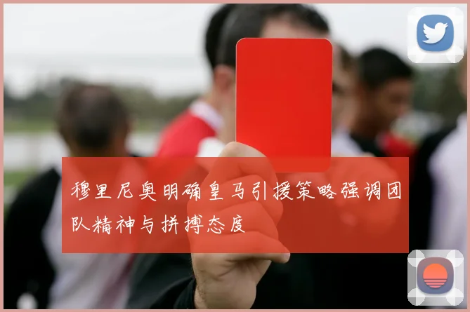 穆里尼奥明确皇马引援策略强调团队精神与拼搏态度