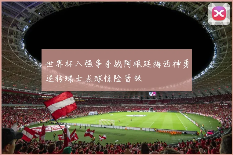 世界杯八强争夺战阿根廷梅西神勇逆转瑞士点球惊险晋级
