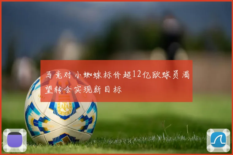 马竞对小蜘蛛标价超12亿欧球员渴望转会实现新目标