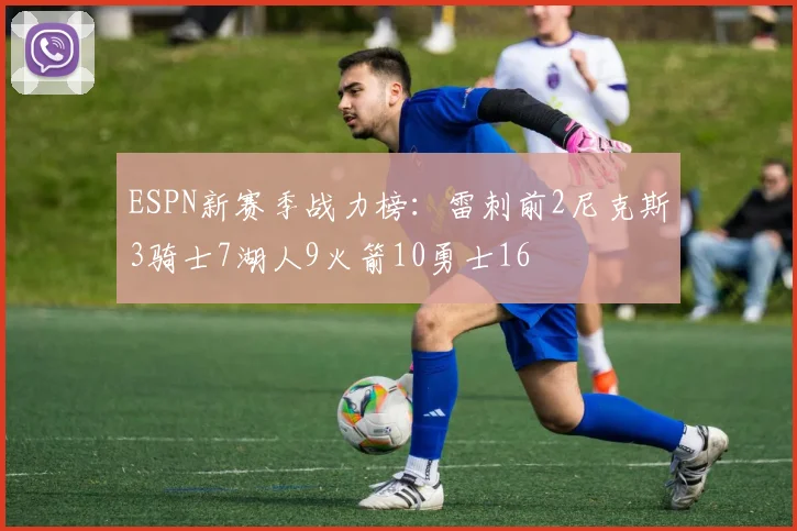 ESPN新赛季战力榜：雷刺前2尼克斯3骑士7湖人9火箭10勇士16