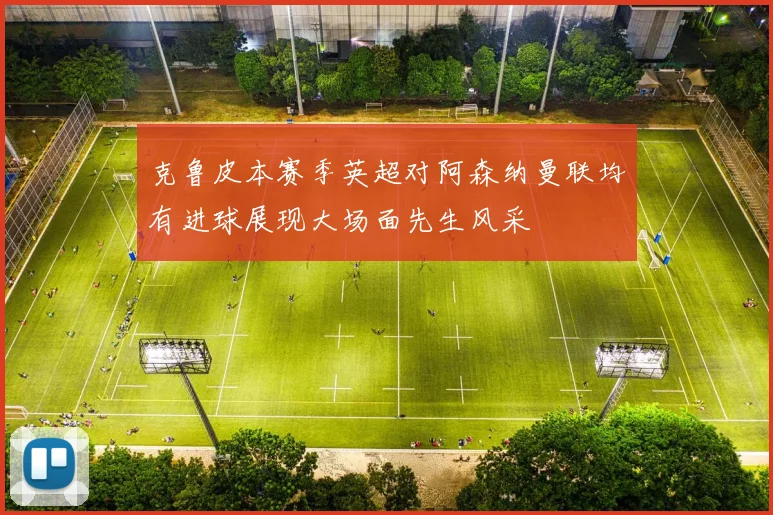 克鲁皮本赛季英超对阿森纳曼联均有进球展现大场面先生风采