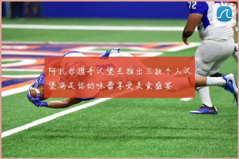 阿扎尔携手汉堡王推出三款个人汉堡满足你的味蕾享受美食盛宴