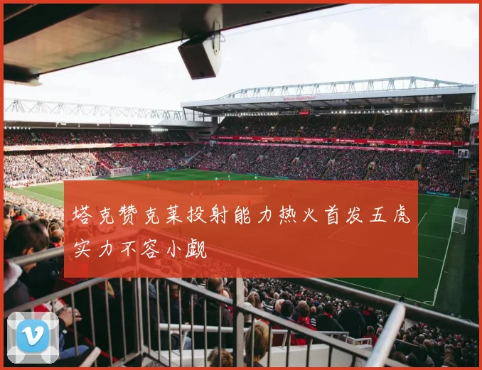 塔克赞克莱投射能力热火首发五虎实力不容小觑
