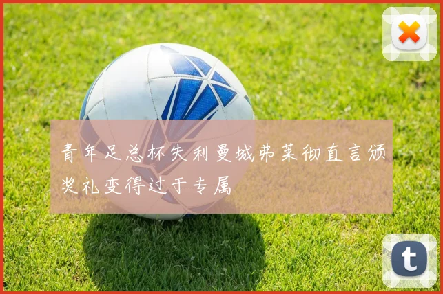 青年足总杯失利曼城弗莱彻直言颁奖礼变得过于专属