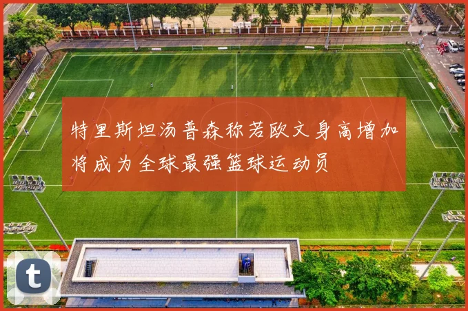 特里斯坦汤普森称若欧文身高增加将成为全球最强篮球运动员