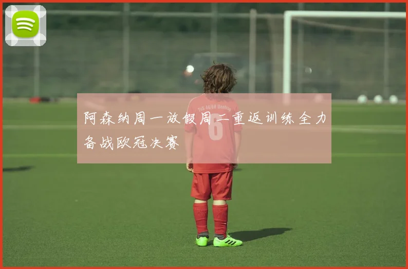 阿森纳周一放假周二重返训练全力备战欧冠决赛