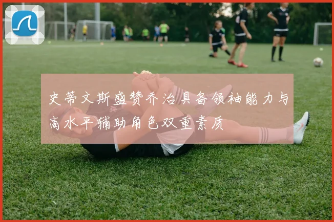 史蒂文斯盛赞乔治具备领袖能力与高水平辅助角色双重素质