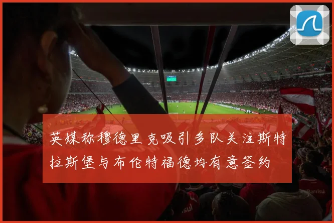 英媒称穆德里克吸引多队关注斯特拉斯堡与布伦特福德均有意签约