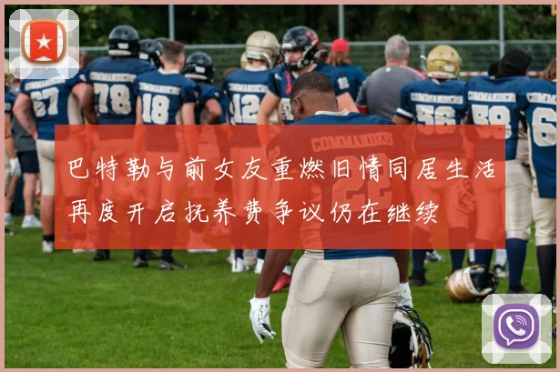 巴特勒与前女友重燃旧情同居生活再度开启抚养费争议仍在继续
