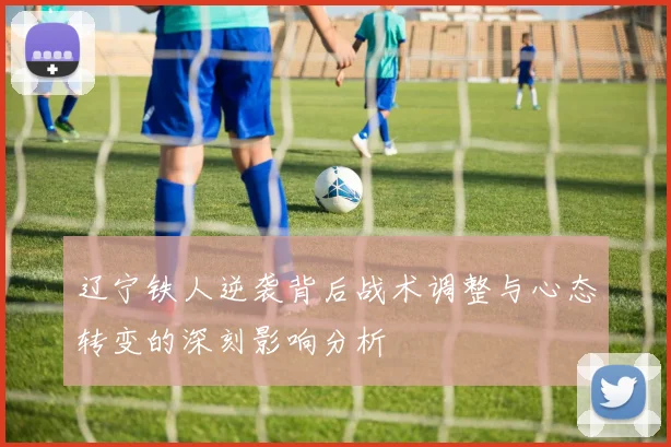辽宁铁人逆袭背后战术调整与心态转变的深刻影响分析